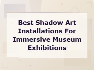 Best Shadow Art Installations for Immersive Museum Exhibitions