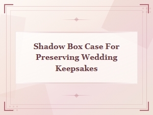 Shadow Box Case for Preserving Wedding Keepsakes